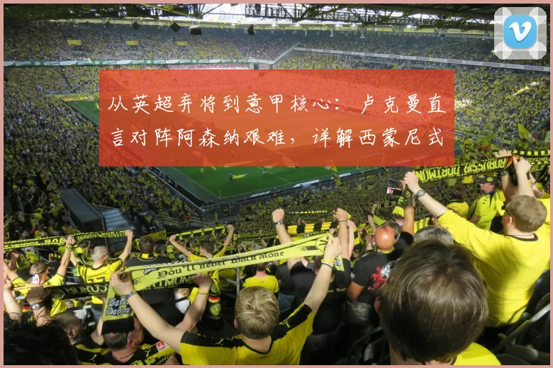 从英超弃将到意甲核心：卢克曼直言对阵阿森纳艰难，详解西蒙尼式执教如何重塑他2026赛季