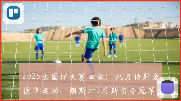 2026法国杯决赛回放：托万传射爱德华建功，朗斯3-1尼斯首夺冠军全程回顾