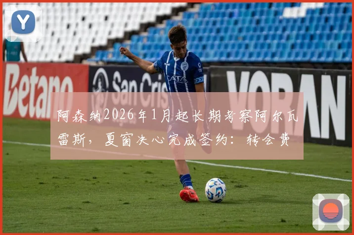 阿森纳2026年1月起长期考察阿尔瓦雷斯,夏窗决心完成签约:转会费、战术适配性与球员意愿全面分析