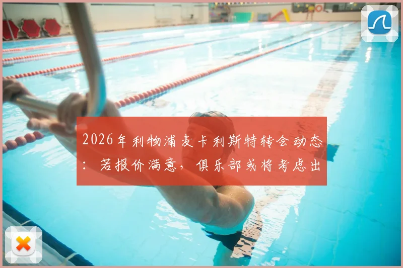 2026年利物浦麦卡利斯特转会动态:若报价满意,俱乐部或将考虑出售,博主深度剖析球员未来去向