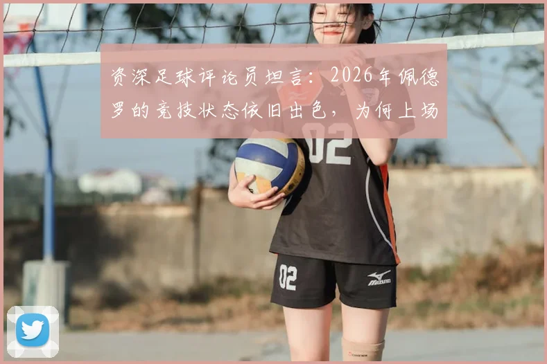 资深足球评论员坦言：2026年佩德罗的竞技状态依旧出色，为何上场时间反而受限？