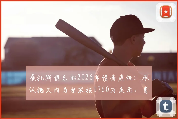 桑托斯俱乐部2026年债务危机：承认拖欠内马尔家族1760万美元，青训中心牵涉担保纠纷