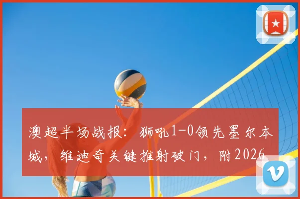 澳超半场战报：狮吼1-0领先墨尔本城，维迪奇关键推射破门，附2026赛季最新比分查询