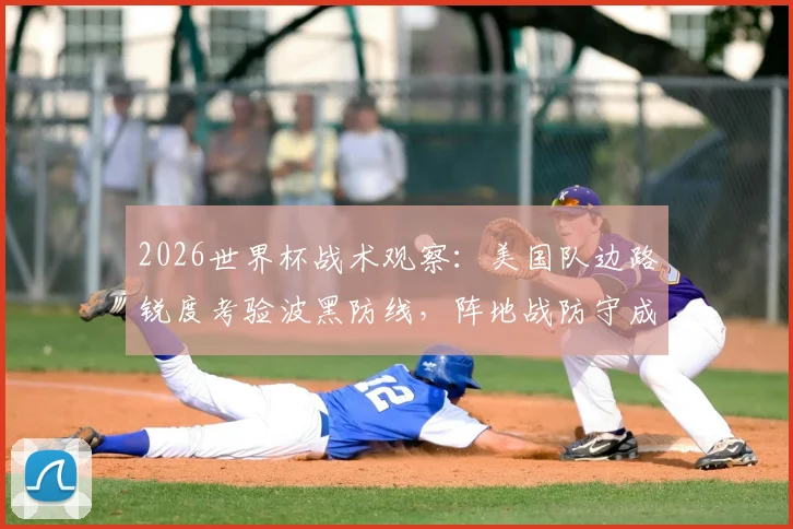 2026世界杯战术观察:美国队边路锐度考验波黑防线,阵地战防守成胜负关键