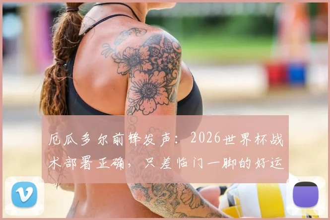 厄瓜多尔前锋发声：2026世界杯战术部署正确，只差临门一脚的好运