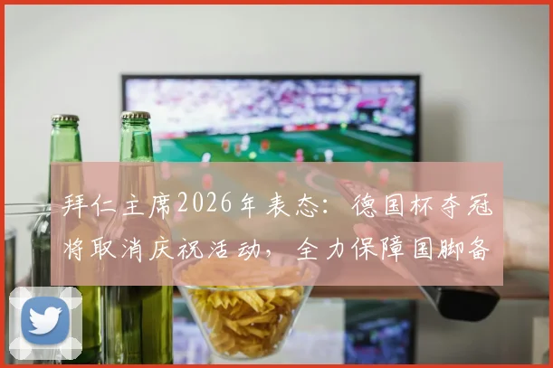 拜仁主席2026年表态:德国杯夺冠将取消庆祝活动,全力保障国脚备战国家队赛事