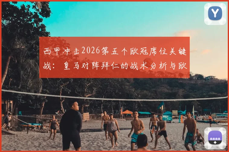 西甲冲击2026第五个欧冠席位关键战：皇马对阵拜仁的战术分析与欧战积分影响全解读