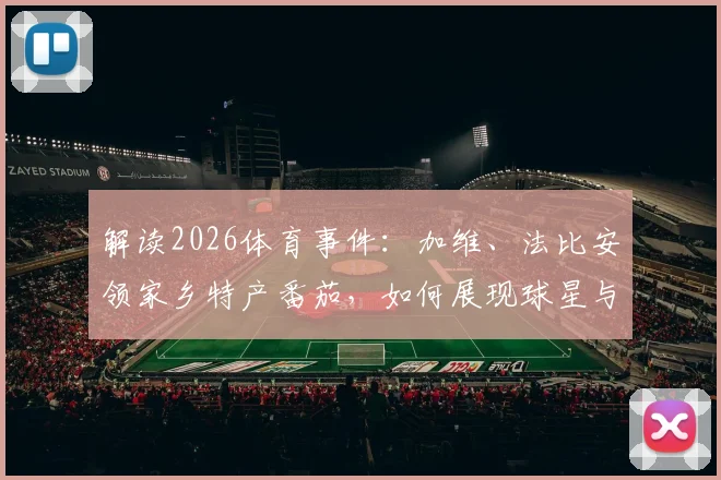 解读2026体育事件:加维、法比安领家乡特产番茄,如何展现球星与故土的情怀链接?