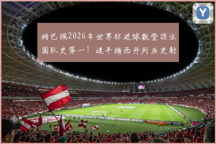 姆巴佩2026年世界杯进球数登顶法国队史第一！追平梅西并列历史射手榜第4，详解他与梅西、C罗的进球数据对比