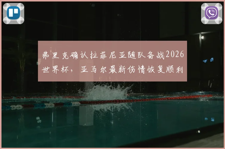 弗里克确认拉菲尼亚随队备战2026世界杯，亚马尔最新伤情恢复顺利有望赶上