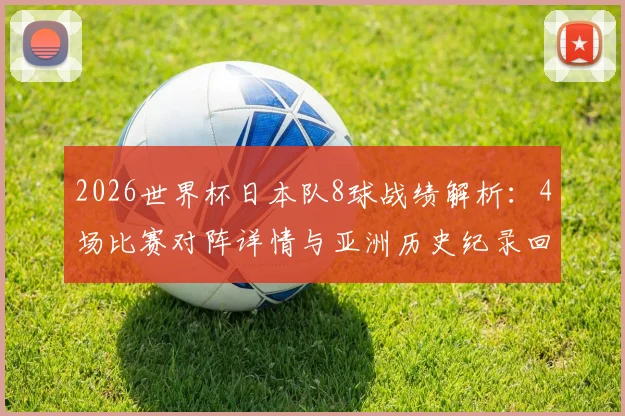 2026世界杯日本队8球战绩解析:4场比赛对阵详情与亚洲历史纪录回顾,能否实现新突破?
