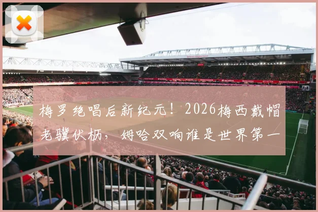 梅罗绝唱后新纪元！2026梅西戴帽老骥伏枥，姆哈双响谁是世界第一？
