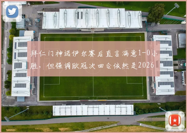 拜仁门神诺伊尔赛后直言满意1-0小胜，但强调欧冠次回合依然是2026赛季生死战