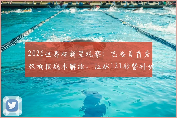 2026世界杯新星观察:巴洛贡首秀双响技战术解读,拉林121秒替补破门背后的价值分析