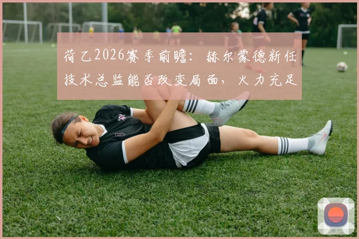 荷乙2026赛季前瞻:赫尔蒙德新任技术总监能否改变局面,火力充足的瓦尔韦克客场能否延续进球势头?