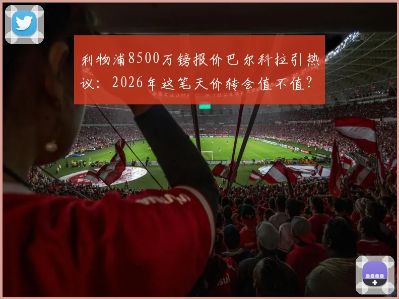 利物浦8500万镑报价巴尔科拉引热议：2026年这笔天价转会值不值？深度剖析球员数据、战术适配性及潜在替代人选