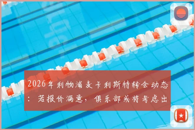 2026年利物浦麦卡利斯特转会动态：若报价满意，俱乐部或将考虑出售，博主深度剖析球员未来去向
