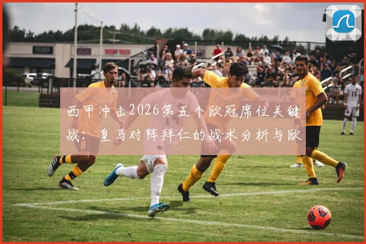 西甲冲击2026第五个欧冠席位关键战：皇马对阵拜仁的战术分析与欧战积分影响全解读