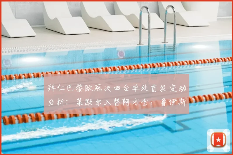 拜仁巴黎欧冠次回合单处首发变动分析：莱默尔入替阿方索，鲁伊斯登场战术解读