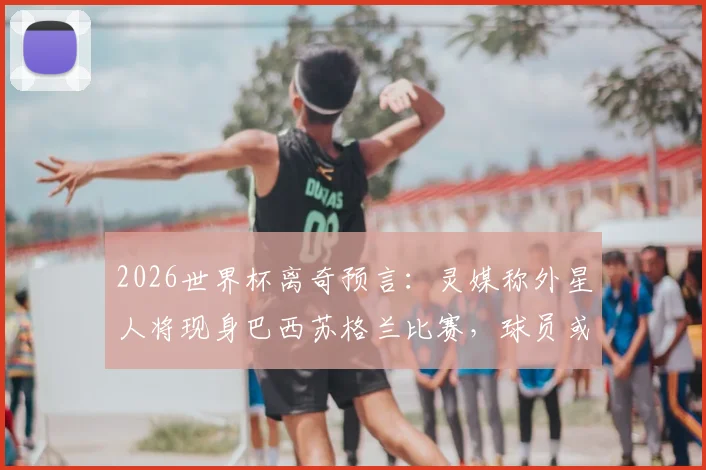 2026世界杯离奇预言：灵媒称外星人将现身巴西苏格兰比赛，球员或遭劫持？