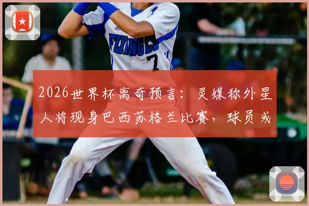 2026世界杯离奇预言:灵媒称外星人将现身巴西苏格兰比赛,球员或遭劫持?