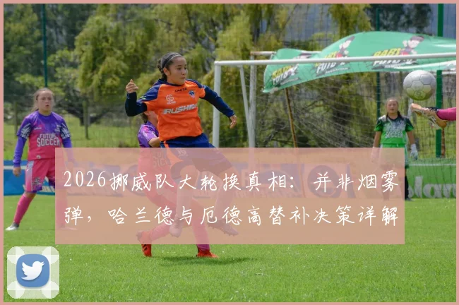 2026挪威队大轮换真相:并非烟雾弹,哈兰德与厄德高替补决策详解及对比赛走势的影响分析