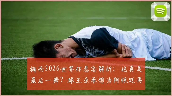 梅西2026世界杯悬念解析：这真是最后一舞？球王亲承想为阿根廷再拼一次