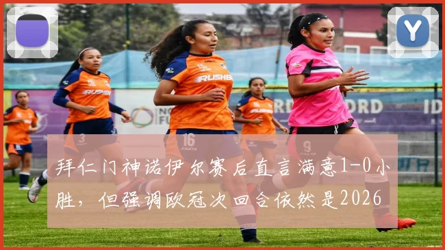 拜仁门神诺伊尔赛后直言满意1-0小胜，但强调欧冠次回合依然是2026赛季生死战