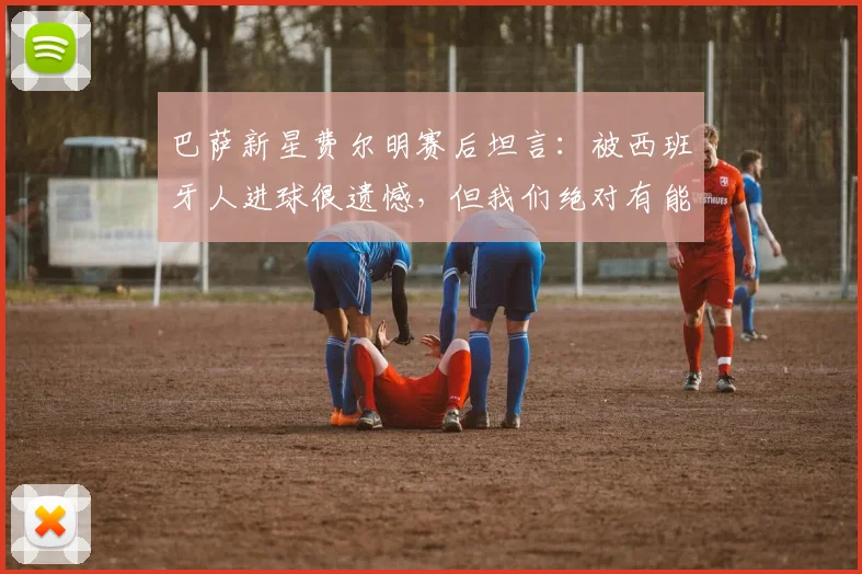 巴萨新星费尔明赛后坦言：被西班牙人进球很遗憾，但我们绝对有能力在2026赛季逆转马竞