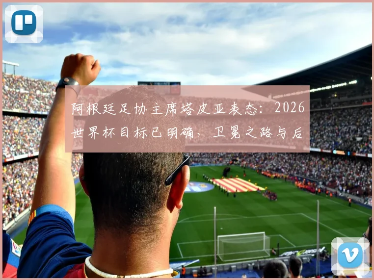 阿根廷足协主席塔皮亚表态:2026世界杯目标已明确,卫冕之路与后梅西时代规划全解析