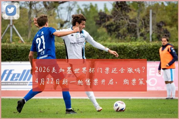 2026美加墨世界杯门票还会涨吗?4月22日新一轮售票开启,购票策略与价格趋势分析