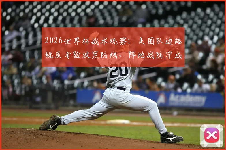 2026世界杯战术观察：美国队边路锐度考验波黑防线，阵地战防守成胜负关键