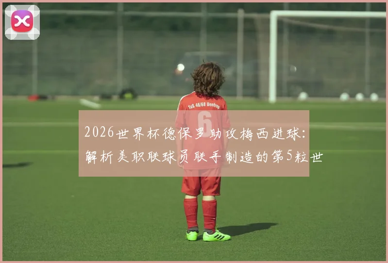 2026世界杯德保罗助攻梅西进球:解析美职联球员联手制造的第5粒世界杯历史性进球