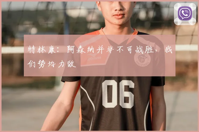 特林康：阿森纳并非不可战胜，我们势均力敌