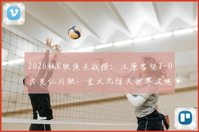 2026韩K联焦点战报：江原客场1-0力克仁川联，金大元惊天世界波绝杀，终结对手连胜势头