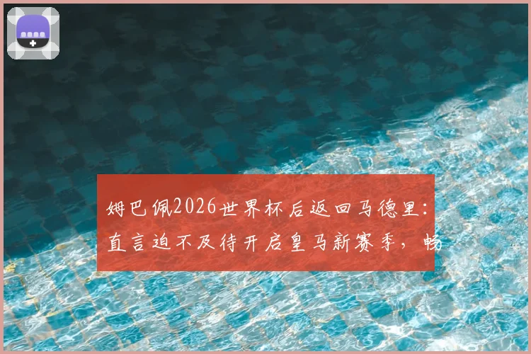 姆巴佩2026世界杯后返回马德里:直言迫不及待开启皇马新赛季,畅谈与穆帅合作前景与个人目标