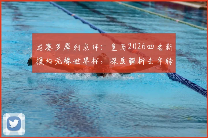 龙赛罗犀利点评：皇马2026四名新援均无缘世界杯，深度解析去年转会操作的三大失误