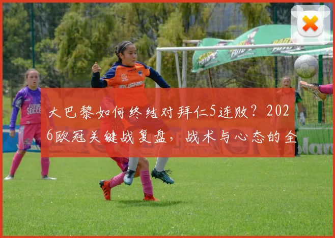 大巴黎如何终结对拜仁5连败?2026欧冠关键战复盘,战术与心态的全面扭转