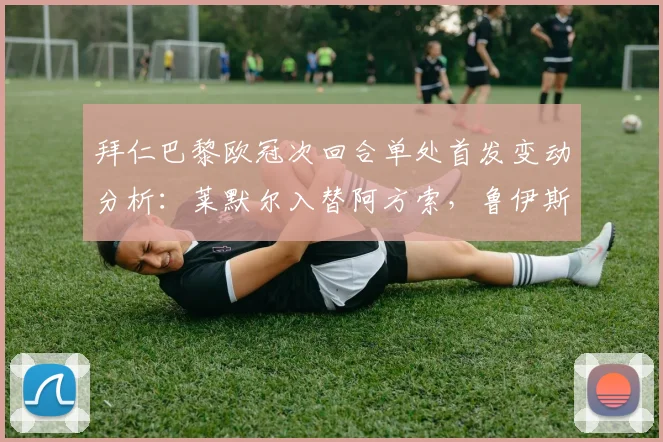 拜仁巴黎欧冠次回合单处首发变动分析：莱默尔入替阿方索，鲁伊斯登场战术解读