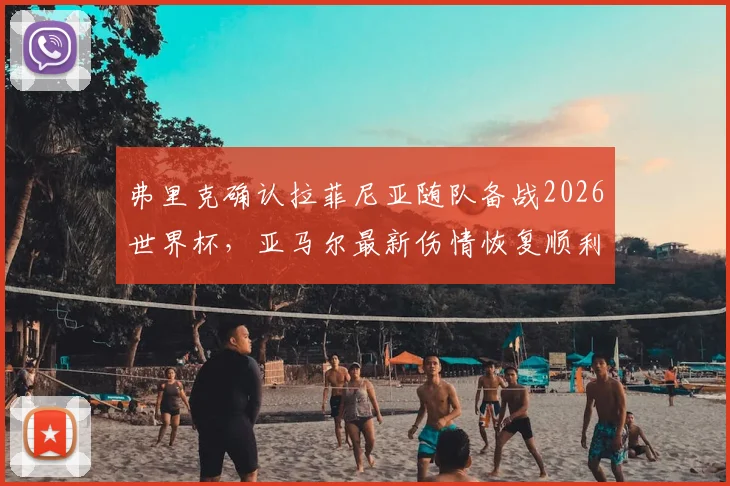 弗里克确认拉菲尼亚随队备战2026世界杯，亚马尔最新伤情恢复顺利有望赶上