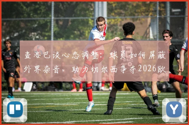 查洛巴谈心态调整：球员如何屏蔽外界杂音，助力切尔西争夺2026欧战资格