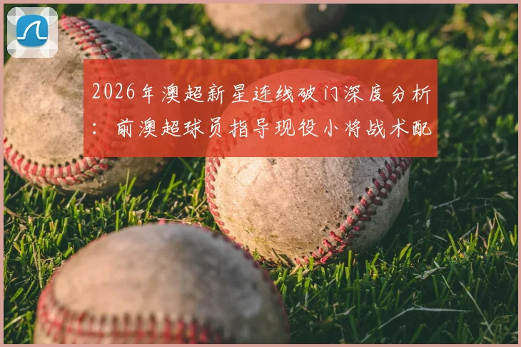 2026年澳超新星连线破门深度分析:前澳超球员指导现役小将战术配合,揭秘青训成功路径