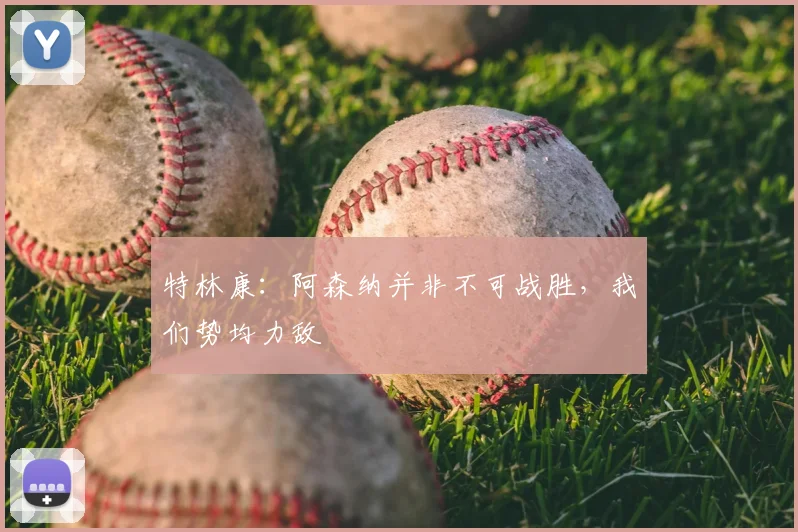 特林康：阿森纳并非不可战胜，我们势均力敌