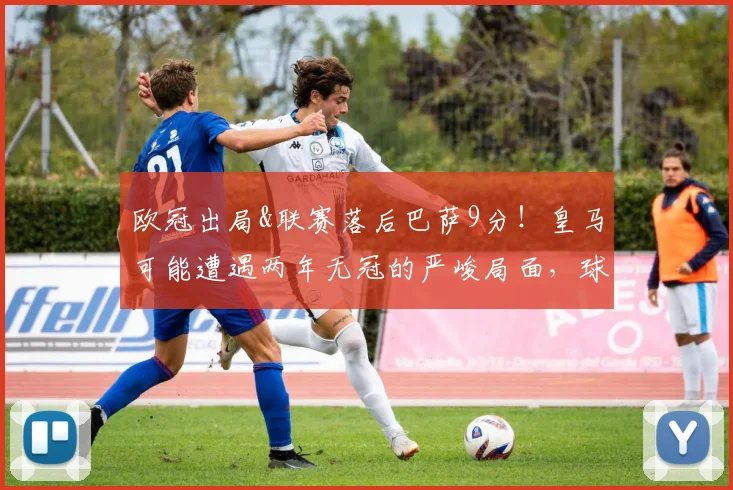欧冠出局&联赛落后巴萨9分！皇马可能遭遇两年无冠的严峻局面，球迷该如何看待？