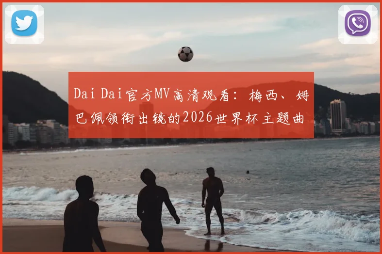 Dai Dai官方MV高清观看:梅西、姆巴佩领衔出镜的2026世界杯主题曲视频,附歌词翻译与下载指南