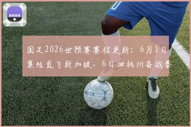 国足2026世预赛赛程更新：6月1日集结直飞新加坡，6日回杭州备战泰国队，最新名单与行程前瞻