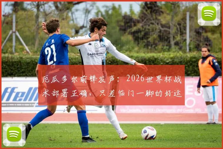 厄瓜多尔前锋发声:2026世界杯战术部署正确,只差临门一脚的好运