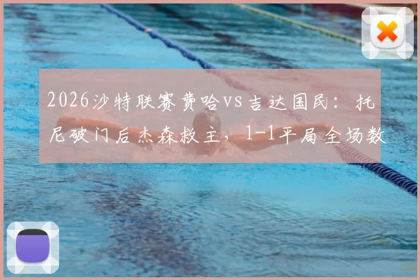 2026沙特联赛费哈vs吉达国民：托尼破门后杰森救主，1-1平局全场数据与精彩集锦回顾