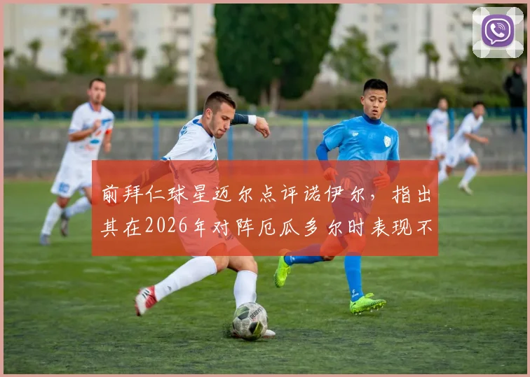 前拜仁球星迈尔点评诺伊尔，指出其在2026年对阵厄瓜多尔时表现不够主动，门将领袖作用存疑