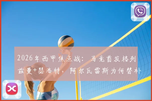2026年西甲焦点战：马竞首发格列兹曼+瑟洛特，阿尔瓦雷斯为何替补待命？深度解析毕包战术